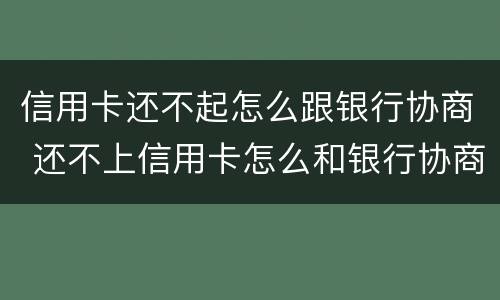 信用卡还不起怎么跟银行协商 还不上信用卡怎么和银行协商
