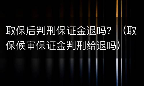 取保后判刑保证金退吗？（取保候审保证金判刑给退吗）