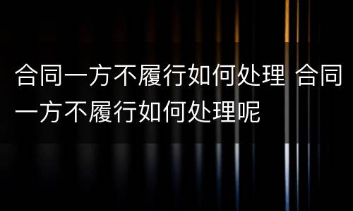 合同一方不履行如何处理 合同一方不履行如何处理呢