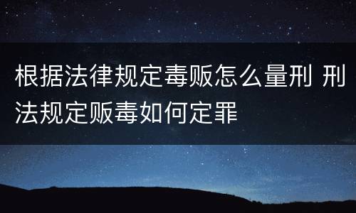 根据法律规定毒贩怎么量刑 刑法规定贩毒如何定罪