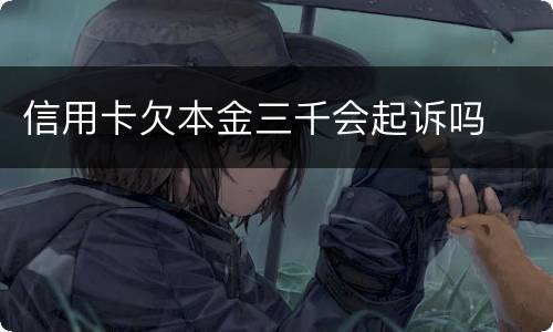 信用卡欠本金三千会起诉吗