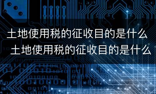 土地使用税的征收目的是什么 土地使用税的征收目的是什么呢