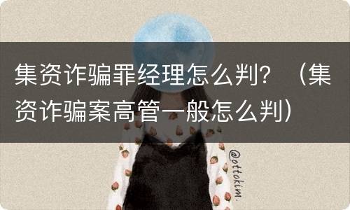 集资诈骗罪经理怎么判？（集资诈骗案高管一般怎么判）