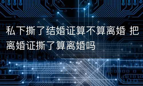 私下撕了结婚证算不算离婚 把离婚证撕了算离婚吗