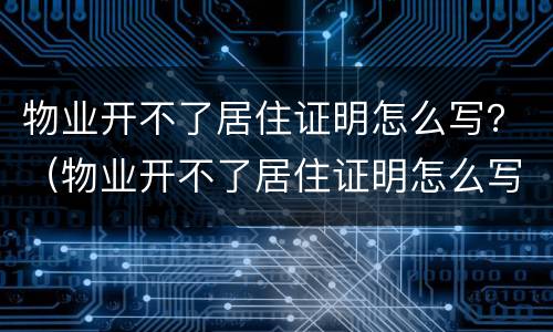 物业开不了居住证明怎么写？（物业开不了居住证明怎么写原因）