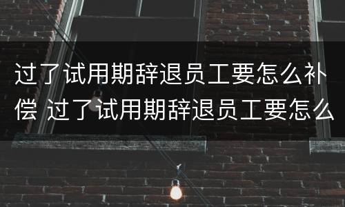 过了试用期辞退员工要怎么补偿 过了试用期辞退员工要怎么补偿呢