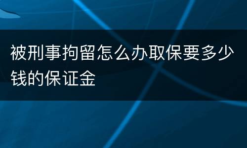 被刑事拘留怎么办取保要多少钱的保证金