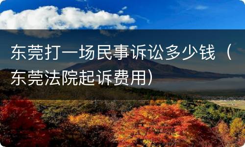 东莞打一场民事诉讼多少钱（东莞法院起诉费用）