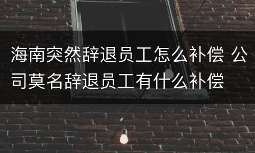 海南突然辞退员工怎么补偿 公司莫名辞退员工有什么补偿
