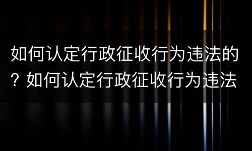 如何认定行政征收行为违法的? 如何认定行政征收行为违法的案例