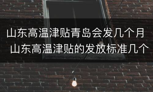 山东高温津贴青岛会发几个月 山东高温津贴的发放标准几个月