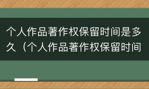 个人作品著作权保留时间是多久（个人作品著作权保留时间是多久啊）