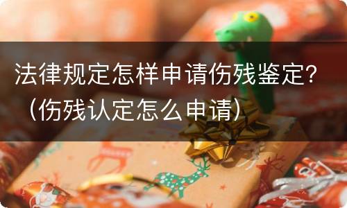 法律规定怎样申请伤残鉴定？（伤残认定怎么申请）