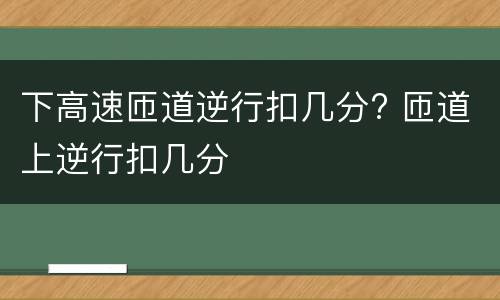 下高速匝道逆行扣几分? 匝道上逆行扣几分