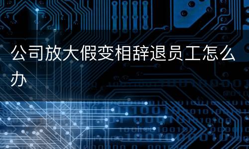 公司放大假变相辞退员工怎么办