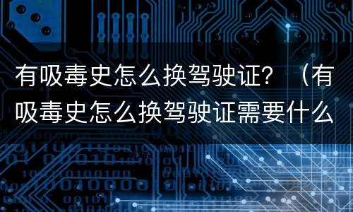 有吸毒史怎么换驾驶证？（有吸毒史怎么换驾驶证需要什么材料）