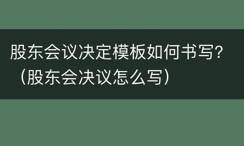 股东会议决定模板如何书写？（股东会决议怎么写）