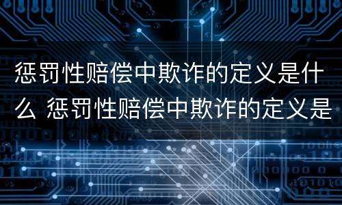 惩罚性赔偿中欺诈的定义是什么 惩罚性赔偿中欺诈的定义是什么意思