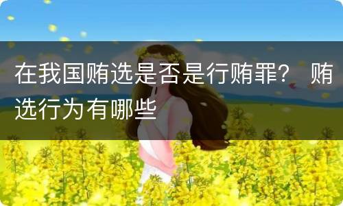 在我国贿选是否是行贿罪？ 贿选行为有哪些