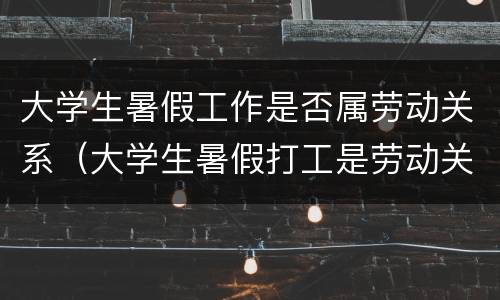 大学生暑假工作是否属劳动关系（大学生暑假打工是劳动关系吗）