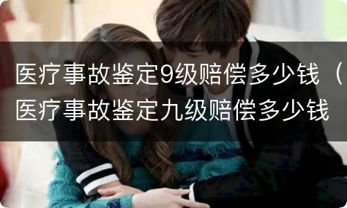 医疗事故鉴定9级赔偿多少钱（医疗事故鉴定九级赔偿多少钱）