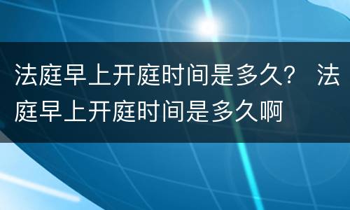 法庭早上开庭时间是多久？ 法庭早上开庭时间是多久啊