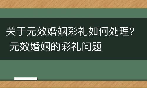 关于无效婚姻彩礼如何处理？ 无效婚姻的彩礼问题