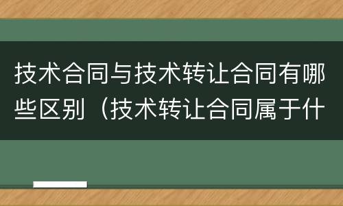技术合同与技术转让合同有哪些区别（技术转让合同属于什么合同）