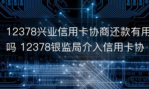12378兴业信用卡协商还款有用吗 12378银监局介入信用卡协商还款