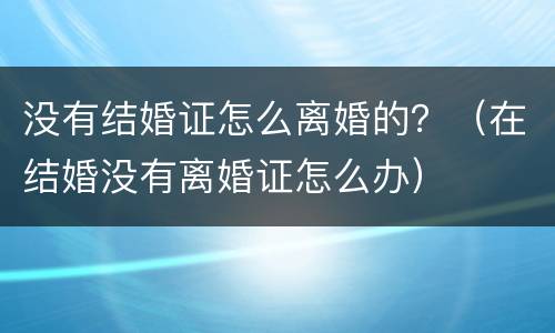 没有结婚证怎么离婚的？（在结婚没有离婚证怎么办）