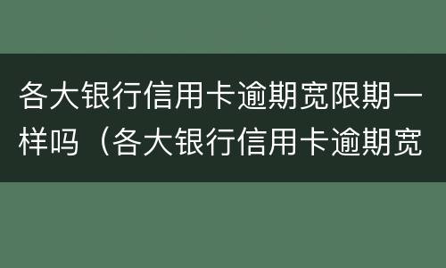 各大银行信用卡逾期宽限期一样吗（各大银行信用卡逾期宽限期一样吗）