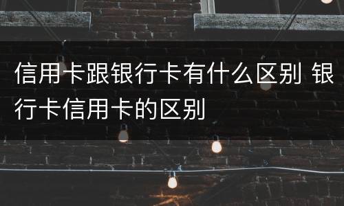 信用卡跟银行卡有什么区别 银行卡信用卡的区别