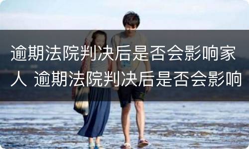 逾期法院判决后是否会影响家人 逾期法院判决后是否会影响家人政审
