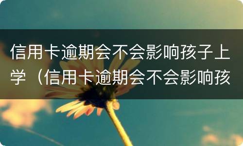 信用卡逾期会不会影响孩子上学（信用卡逾期会不会影响孩子上学视频）