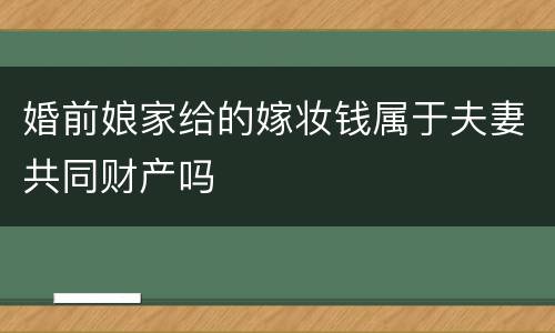 婚前娘家给的嫁妆钱属于夫妻共同财产吗