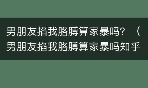 男朋友掐我胳膊算家暴吗？（男朋友掐我胳膊算家暴吗知乎）