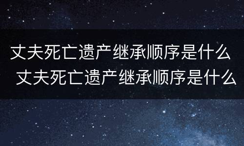 丈夫死亡遗产继承顺序是什么 丈夫死亡遗产继承顺序是什么