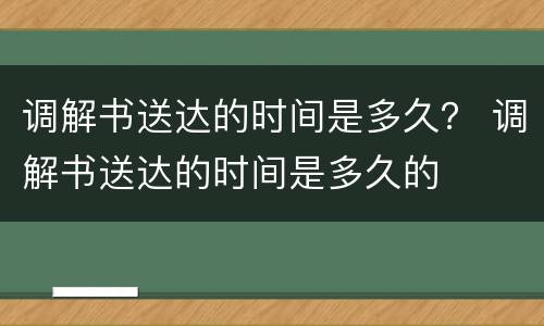 调解书送达的时间是多久？ 调解书送达的时间是多久的