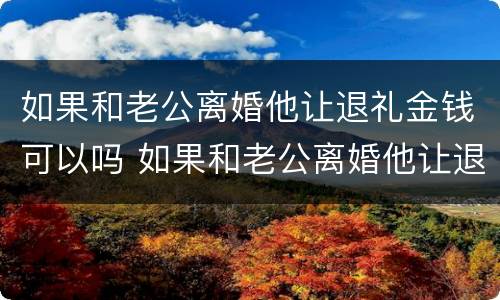 如果和老公离婚他让退礼金钱可以吗 如果和老公离婚他让退礼金钱可以吗