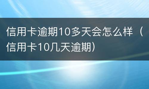 信用卡逾期10多天会怎么样（信用卡10几天逾期）
