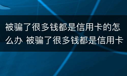 被骗了很多钱都是信用卡的怎么办 被骗了很多钱都是信用卡的怎么办呢
