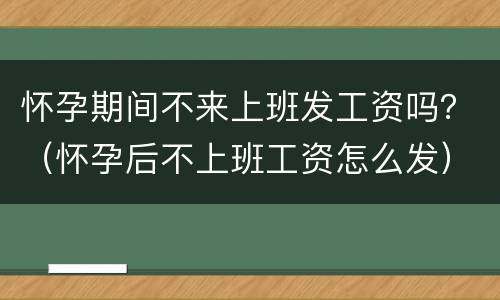 怀孕期间不来上班发工资吗？（怀孕后不上班工资怎么发）