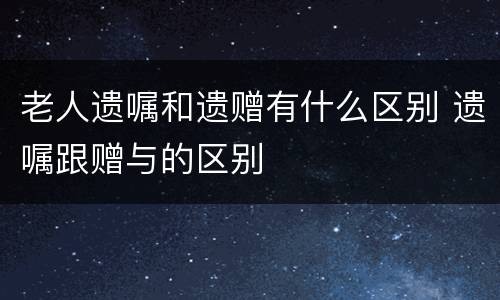 老人遗嘱和遗赠有什么区别 遗嘱跟赠与的区别