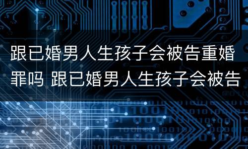 跟已婚男人生孩子会被告重婚罪吗 跟已婚男人生孩子会被告重婚罪吗视频