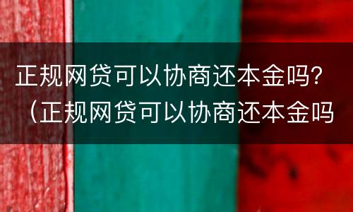 正规网贷可以协商还本金吗？（正规网贷可以协商还本金吗知乎）