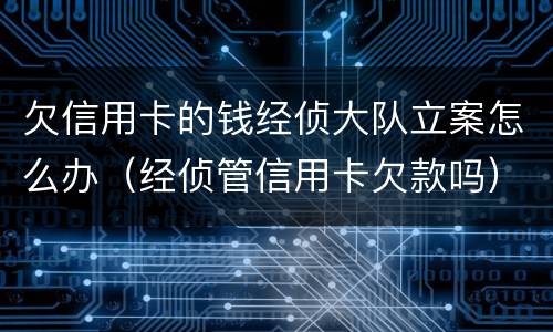 欠信用卡的钱经侦大队立案怎么办（经侦管信用卡欠款吗）