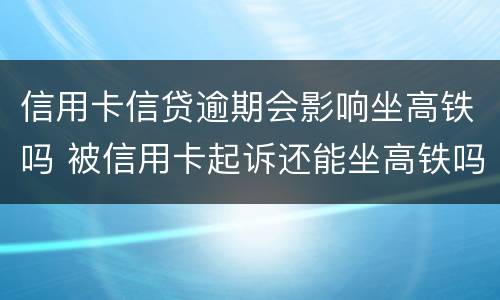 信用卡信贷逾期会影响坐高铁吗 被信用卡起诉还能坐高铁吗