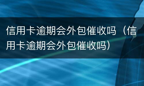 信用卡逾期会外包催收吗（信用卡逾期会外包催收吗）