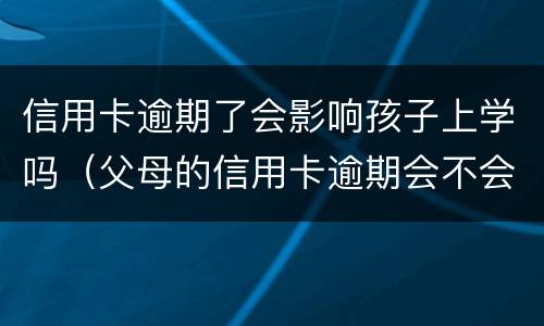 信用卡逾期了会影响孩子上学吗（父母的信用卡逾期会不会影响子女上学）