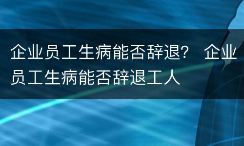 企业员工生病能否辞退？ 企业员工生病能否辞退工人